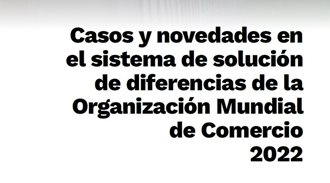 Casos y novedades en el sistema de solución de diferencias de la Organización Mundial de Comercio 2022